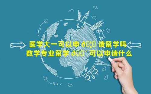 医学大一可以申 🦆 请留学吗 数学专业留学 🌴 可以申请什么专业